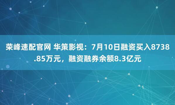 荣峰速配官网 华策影视：7月10日融资买入8738.85万元，融资融券余额8.3亿元
