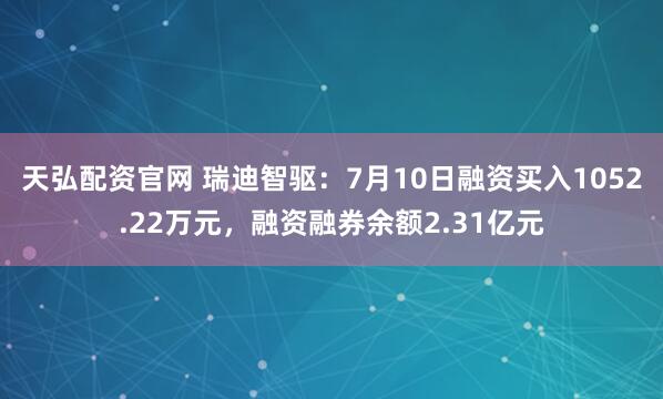 天弘配资官网 瑞迪智驱：7月10日融资买入1052.22万元，融资融券余额2.31亿元