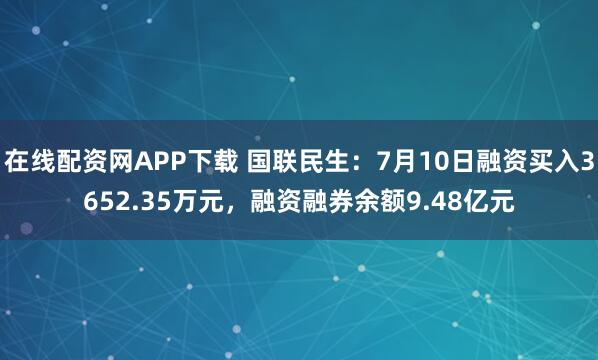 在线配资网APP下载 国联民生：7月10日融资买入3652.35万元，融资融券余额9.48亿元