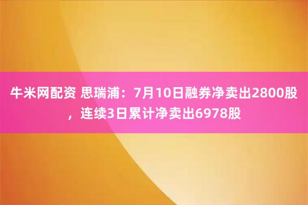 牛米网配资 思瑞浦：7月10日融券净卖出2800股，连续3日累计净卖出6978股