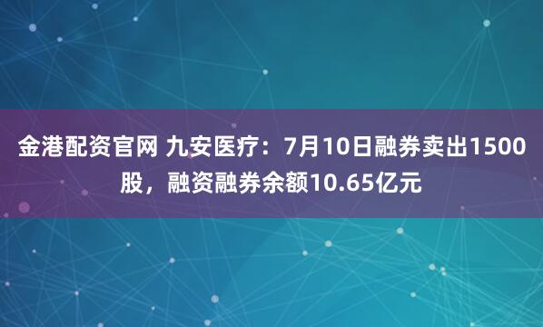 金港配资官网 九安医疗：7月10日融券卖出1500股，融资融券余额10.65亿元