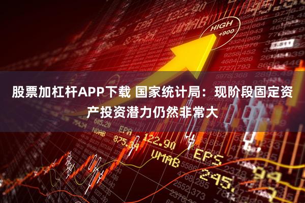 股票加杠杆APP下载 国家统计局：现阶段固定资产投资潜力仍然非常大