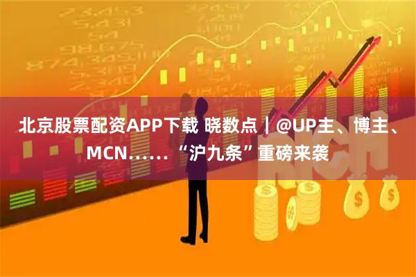 北京股票配资APP下载 晓数点｜@UP主、博主、MCN…… “沪九条”重磅来袭