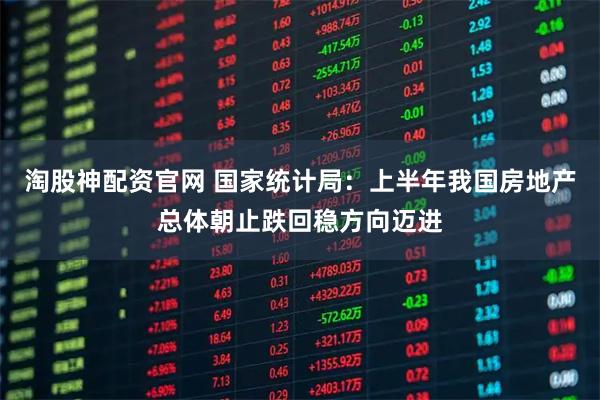 淘股神配资官网 国家统计局：上半年我国房地产总体朝止跌回稳方向迈进