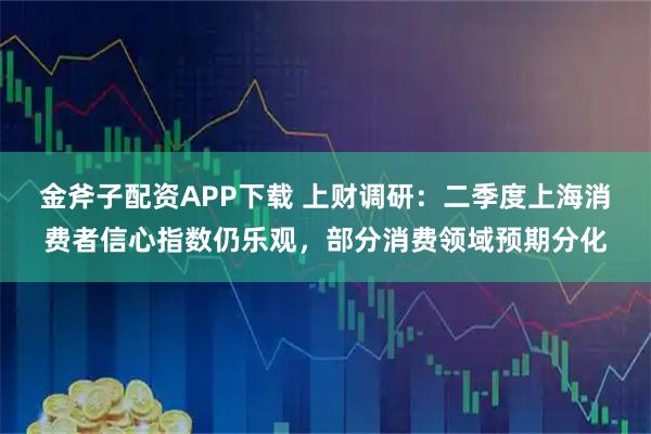 金斧子配资APP下载 上财调研：二季度上海消费者信心指数仍乐观，部分消费领域预期分化