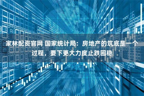 家林配资官网 国家统计局：房地产的筑底是一个过程，要下更大力度止跌回稳