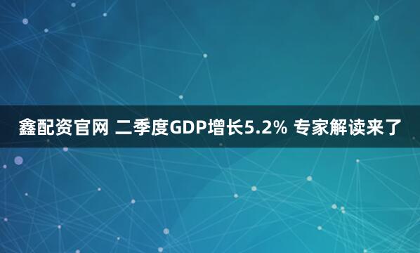 鑫配资官网 二季度GDP增长5.2% 专家解读来了