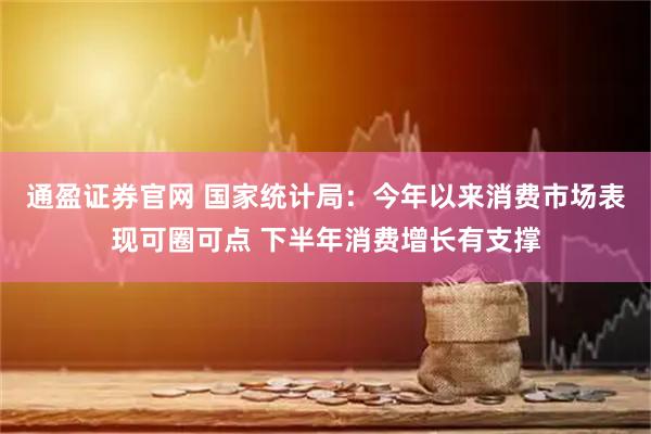 通盈证券官网 国家统计局：今年以来消费市场表现可圈可点 下半年消费增长有支撑