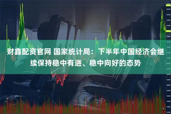 财鑫配资官网 国家统计局：下半年中国经济会继续保持稳中有进、稳中向好的态势