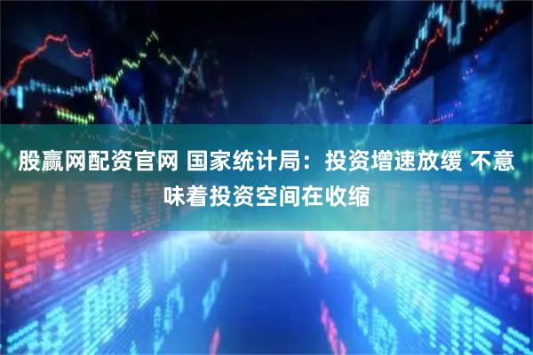 股赢网配资官网 国家统计局：投资增速放缓 不意味着投资空间在收缩
