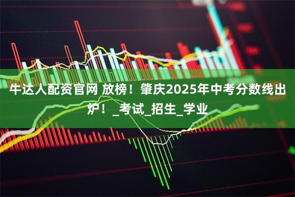 牛达人配资官网 放榜！肇庆2025年中考分数线出炉！_考试_招生_学业