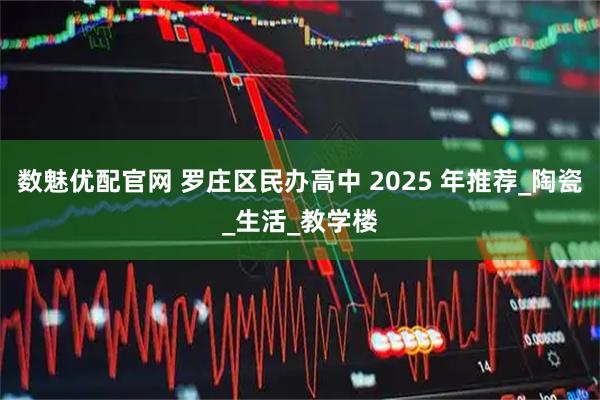 数魅优配官网 罗庄区民办高中 2025 年推荐_陶瓷_生活_教学楼