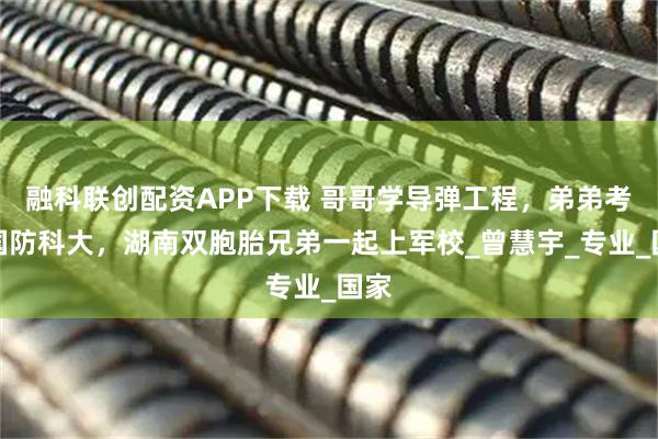 融科联创配资APP下载 哥哥学导弹工程，弟弟考上国防科大，湖南双胞胎兄弟一起上军校_曾慧宇_专业_国家