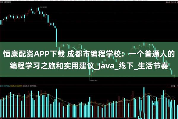 恒康配资APP下载 成都市编程学校：一个普通人的编程学习之旅和实用建议_Java_线下_生活节奏