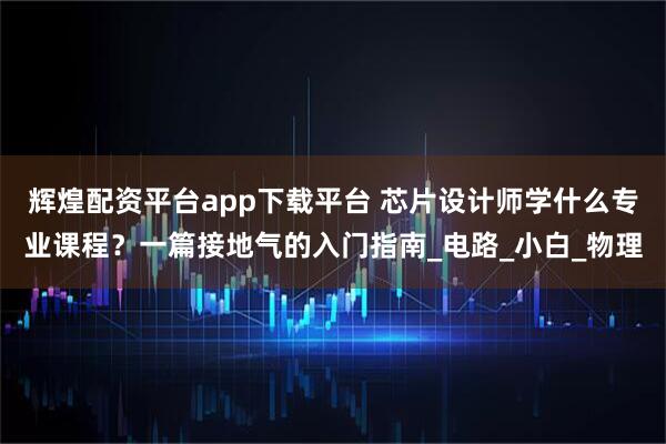 辉煌配资平台app下载平台 芯片设计师学什么专业课程？一篇接地气的入门指南_电路_小白_物理
