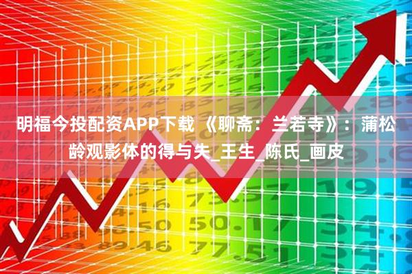 明福今投配资APP下载 《聊斋：兰若寺》：蒲松龄观影体的得与失_王生_陈氏_画皮