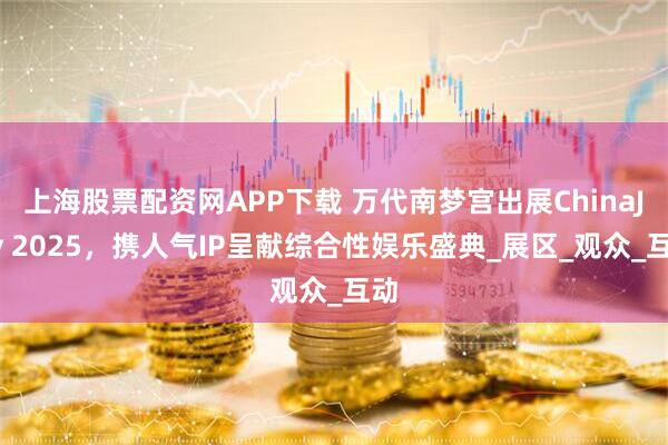上海股票配资网APP下载 万代南梦宫出展ChinaJoy 2025，携人气IP呈献综合性娱乐盛典_展区_观众_互动