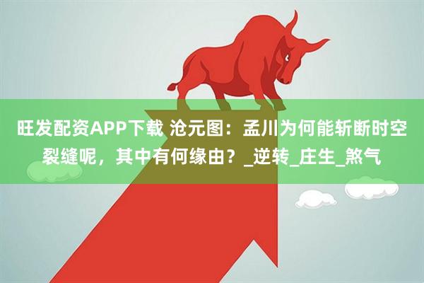 旺发配资APP下载 沧元图：孟川为何能斩断时空裂缝呢，其中有何缘由？_逆转_庄生_煞气