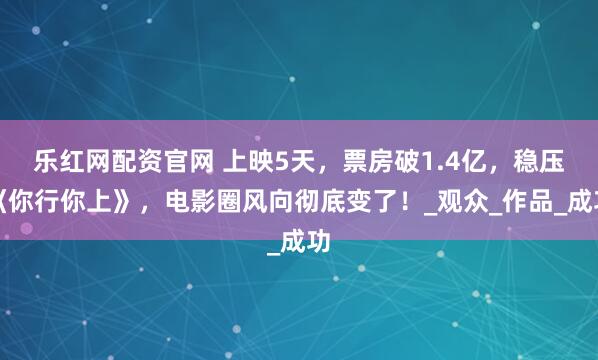 乐红网配资官网 上映5天，票房破1.4亿，稳压《你行你上》，电影圈风向彻底变了！_观众_作品_成功