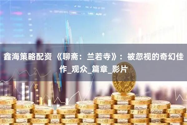 鑫海策略配资 《聊斋：兰若寺》：被忽视的奇幻佳作_观众_篇章_影片