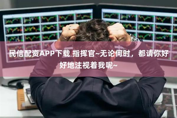 民信配资APP下载 指挥官~无论何时，都请你好好地注视着我呢~