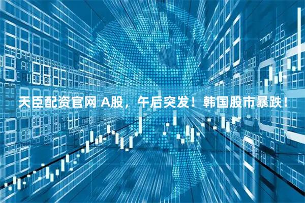 天臣配资官网 A股，午后突发！韩国股市暴跌！