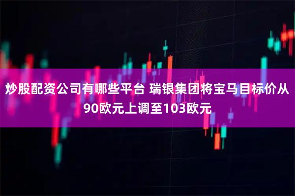 炒股配资公司有哪些平台 瑞银集团将宝马目标价从90欧元上调至103欧元