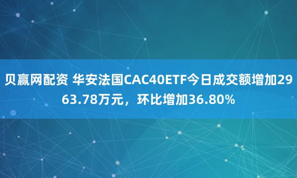 贝赢网配资 华安法国CAC40ETF今日成交额增加2963.78万元，环比增加36.80%