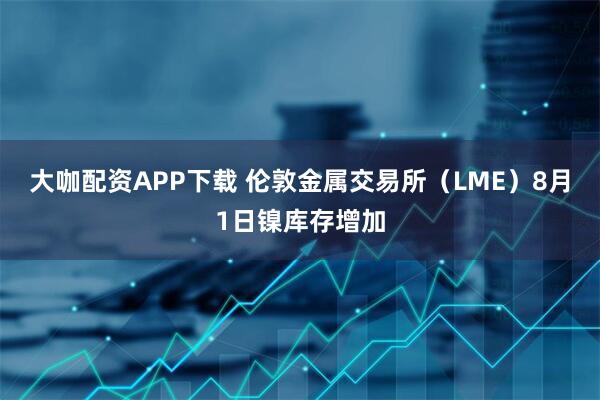 大咖配资APP下载 伦敦金属交易所（LME）8月1日镍库存增加