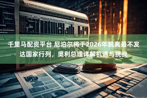 千里马配资平台 尼泊尔将于2026年脱离最不发达国家行列，奥利总理详解机遇与挑战