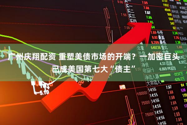 广州庆翔配资 重塑美债市场的开端？一加密巨头已成美国第七大“债主”