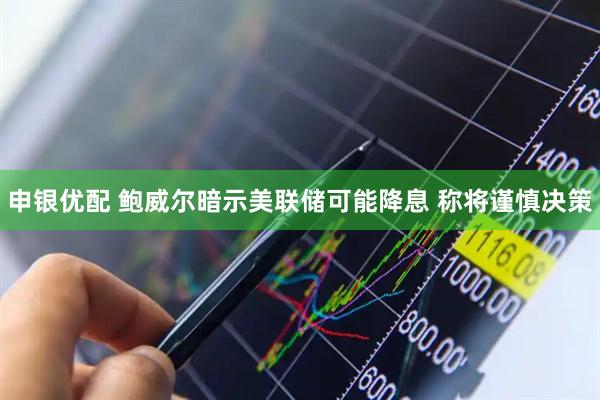 申银优配 鲍威尔暗示美联储可能降息 称将谨慎决策