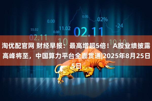 淘优配官网 财经早报：最高增超5倍！A股业绩披露高峰将至，中国算力平台全面贯通|2025年8月25日