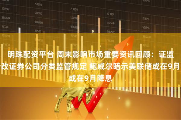 明珠配资平台 周末影响市场重要资讯回顾：证监会修改证券公司分类监管规定 鲍威尔暗示美联储或在9月降息