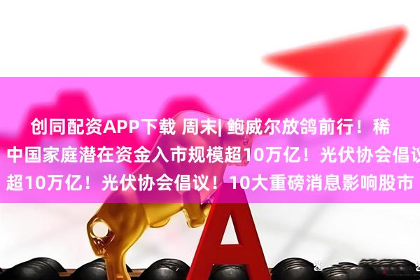 创同配资APP下载 周末| 鲍威尔放鸽前行！稀土重磅政策发布！高盛：中国家庭潜在资金入市规模超10万亿！光伏协会倡议！10大重磅消息影响股市