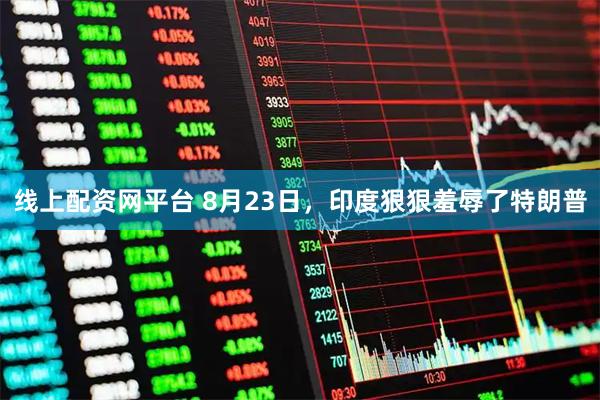线上配资网平台 8月23日，印度狠狠羞辱了特朗普