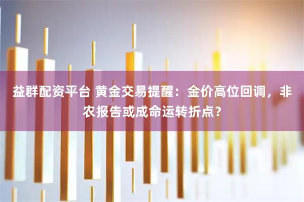 益群配资平台 黄金交易提醒：金价高位回调，非农报告或成命运转折点？