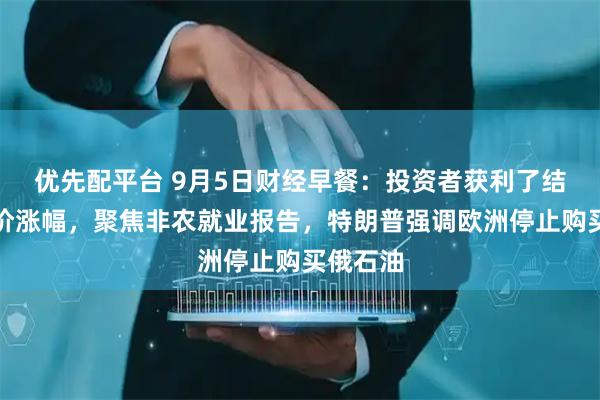 优先配平台 9月5日财经早餐：投资者获利了结限制金价涨幅，聚焦非农就业报告，特朗普强调欧洲停止购买俄石油