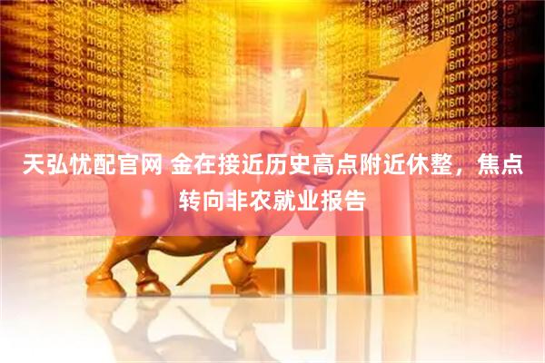天弘忧配官网 金在接近历史高点附近休整，焦点转向非农就业报告