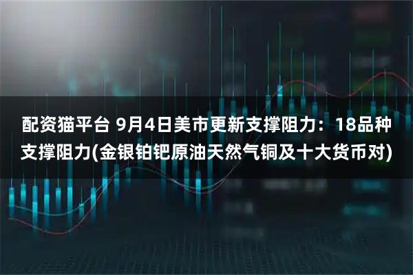 配资猫平台 9月4日美市更新支撑阻力：18品种支撑阻力(金银铂钯原油天然气铜及十大货币对)