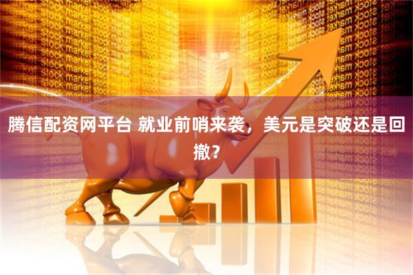 腾信配资网平台 就业前哨来袭，美元是突破还是回撤？