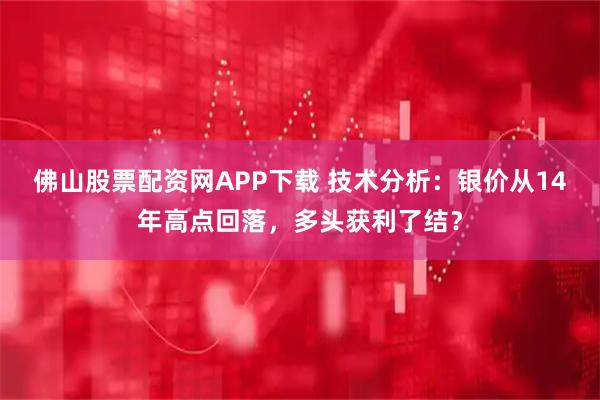 佛山股票配资网APP下载 技术分析：银价从14年高点回落，多头获利了结？