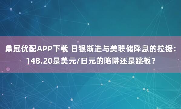 鼎冠优配APP下载 日银渐进与美联储降息的拉锯：148.20是美元/日元的陷阱还是跳板？