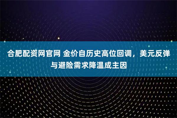 合肥配资网官网 金价自历史高位回调，美元反弹与避险需求降温成主因