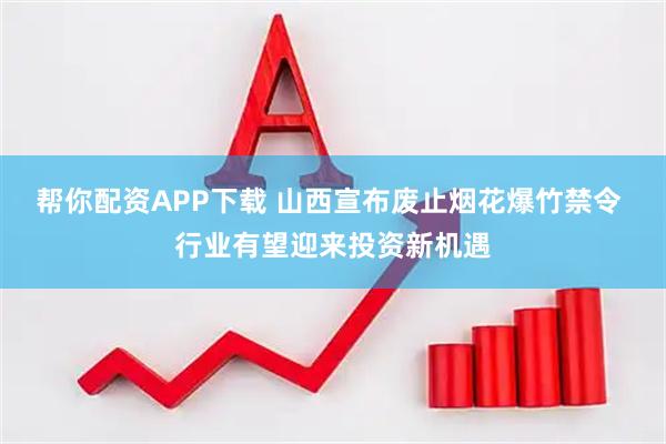 帮你配资APP下载 山西宣布废止烟花爆竹禁令 行业有望迎来投资新机遇