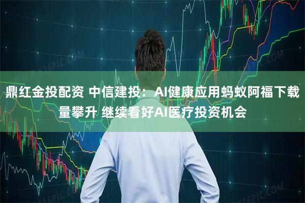 鼎红金投配资 中信建投：AI健康应用蚂蚁阿福下载量攀升 继续看好AI医疗投资机会