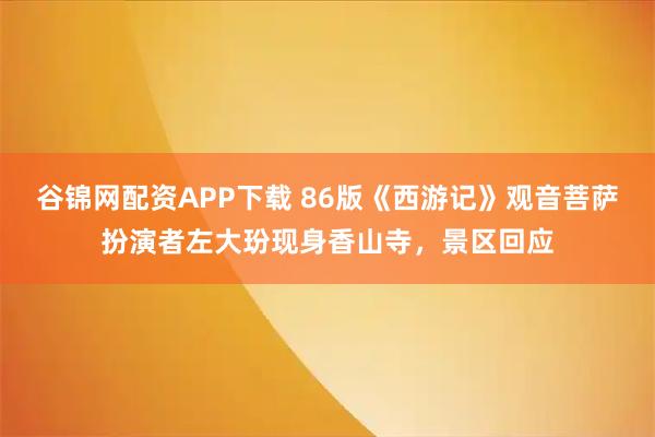 谷锦网配资APP下载 86版《西游记》观音菩萨扮演者左大玢现身香山寺，景区回应